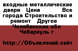  входные металлические двери › Цена ­ 5 360 - Все города Строительство и ремонт » Другое   . Челябинская обл.,Чебаркуль г.